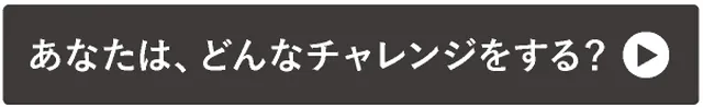 →あなたは、どんなチャレンジをする?